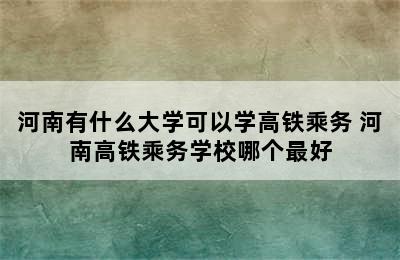 河南有什么大学可以学高铁乘务 河南高铁乘务学校哪个最好